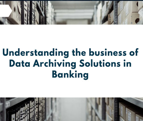 Understanding the business of Data Archiving Solutions in Banking