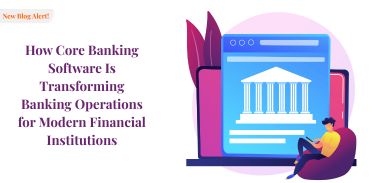 How Core Banking Software Is Transforming Banking Operations for Modern Financial Institutions
